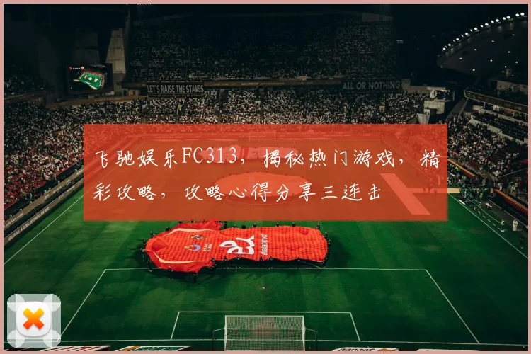 飞驰娱乐FC313，揭秘热门游戏，精彩攻略，攻略心得分享三连击