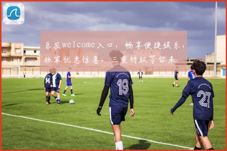 乐发welcome入口，畅享便捷娱乐，独家优惠惊喜，三重特权等你来