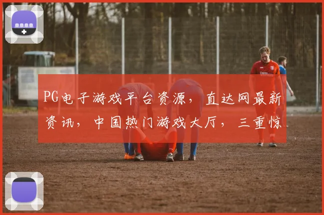 PG电子游戏平台资源，直达网最新资讯，中国热门游戏大厅，三重惊喜，速来体验