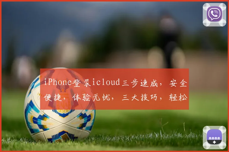 iPhone登录icloud三步速成，安全便捷，体验无忧，三大技巧，轻松上手，不容错过