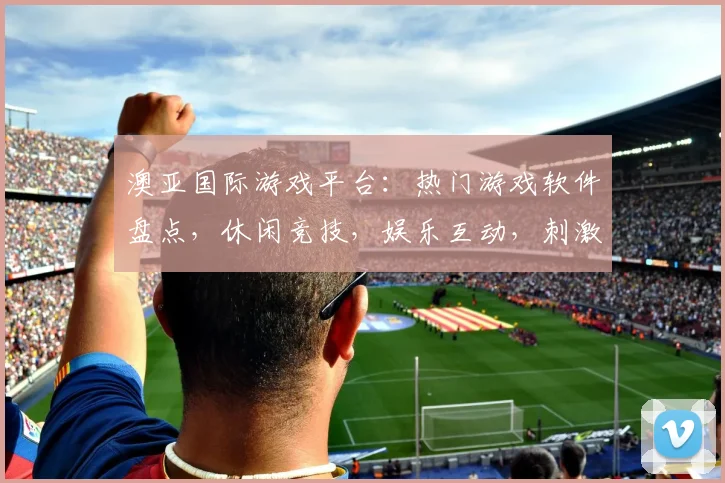 澳亚国际游戏平台：热门游戏软件盘点，休闲竞技，娱乐互动，刺激冒险，一网打尽，尽在澳亚