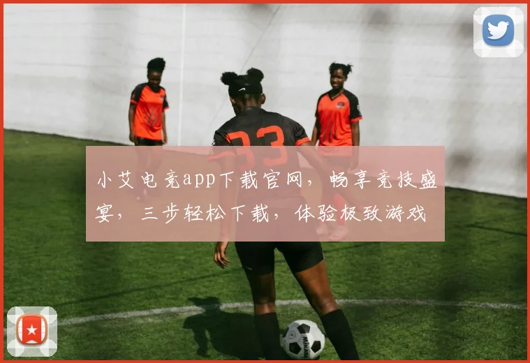 小艾电竞app下载官网，畅享竞技盛宴，三步轻松下载，体验极致游戏，不容错过