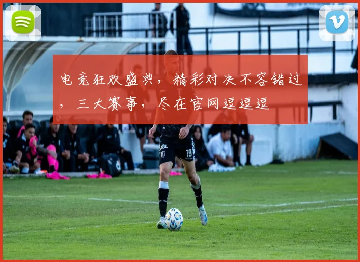 电竞狂欢盛典，精彩对决不容错过，三大赛事，尽在官网逗逗逗