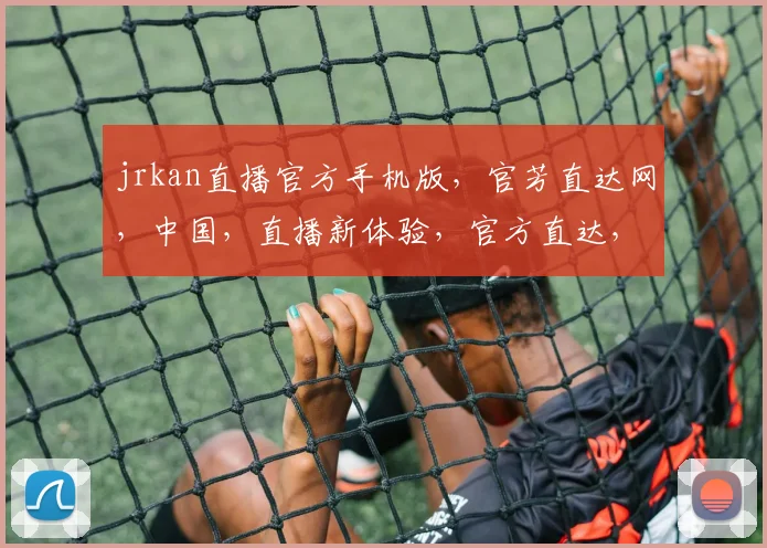 jrkan直播官方手机版，官芳直达网，中国，直播新体验，官方直达，轻松观看，三重惊喜，不容错过